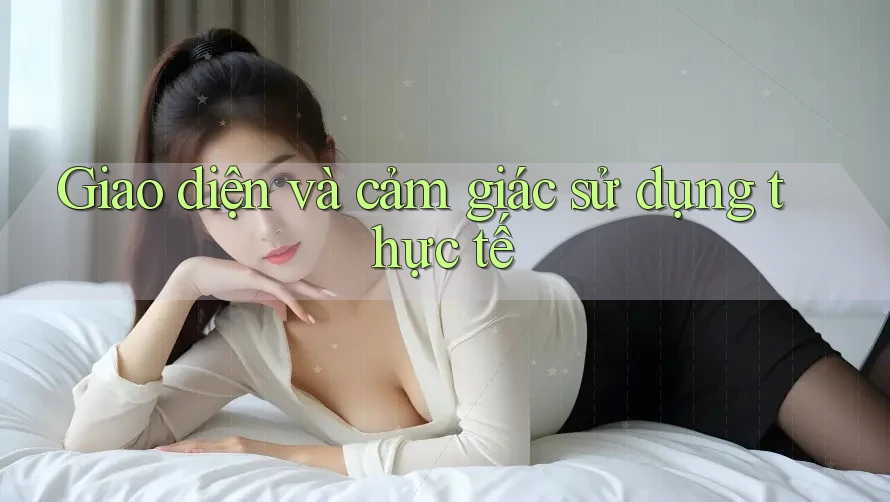 Giao diện và cảm giác sử dụng thực tế