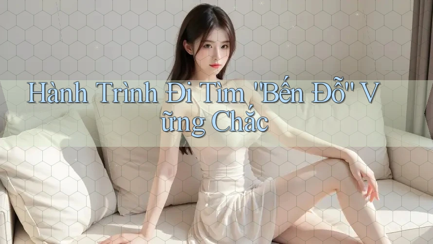 Hành Trình Đi Tìm “Bến Đỗ” Vững Chắc Hành Trình Đi Tìm “Bến Đỗ” Vững Chắc