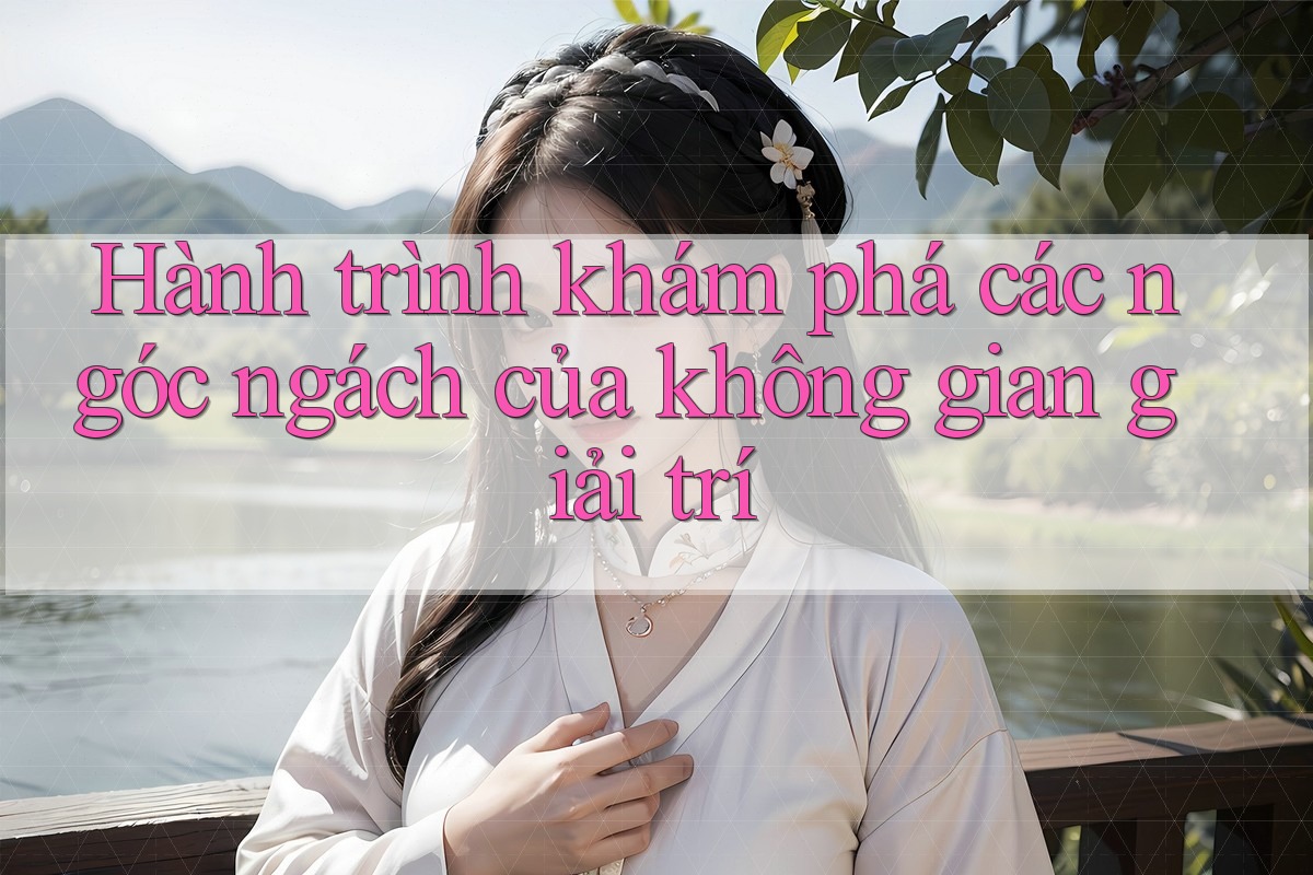 Hành trình khám phá các ngóc ngách của không gian giải trí