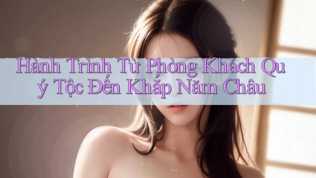 Hành Trình Từ Phòng Khách Quý Tộc Đến Khắp Năm Châu Hành Trình Từ Phòng Khách Quý Tộc Đến Khắp Năm Châu
