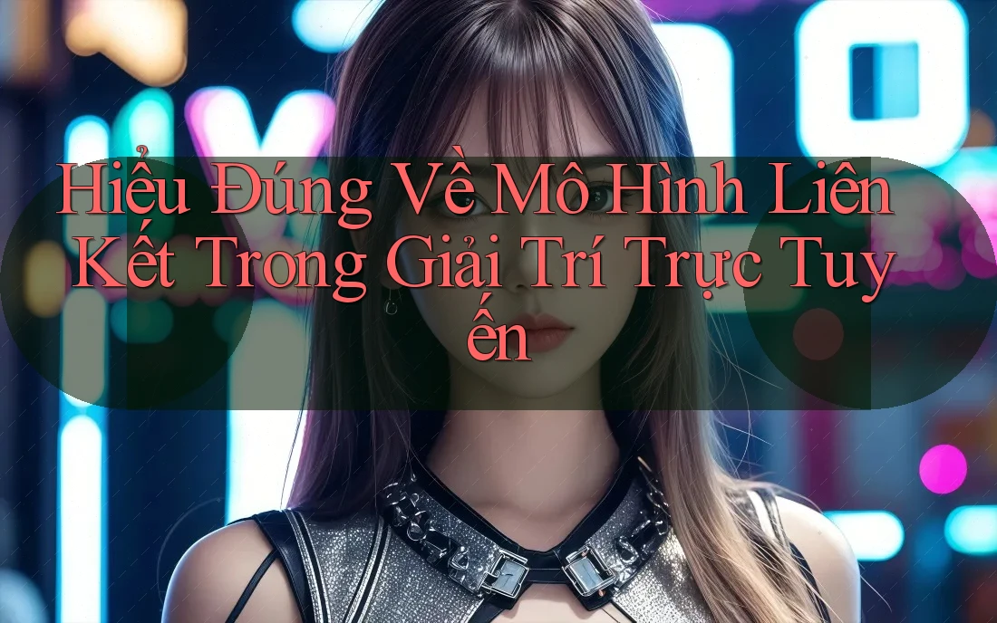 Hiểu Đúng Về Mô Hình Liên Kết Trong Giải Trí Trực Tuyến Hiểu Đúng Về Mô Hình Liên Kết Trong Giải Trí Trực Tuyến