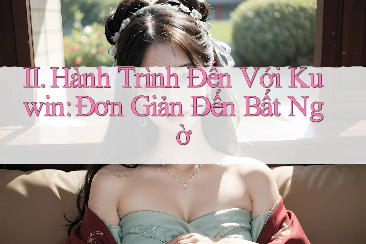II. Hành Trình Đến Với Kuwin: Đơn Giản Đến Bất Ngờ II. Hành Trình Đến Với Kuwin: Đơn Giản Đến Bất Ngờ