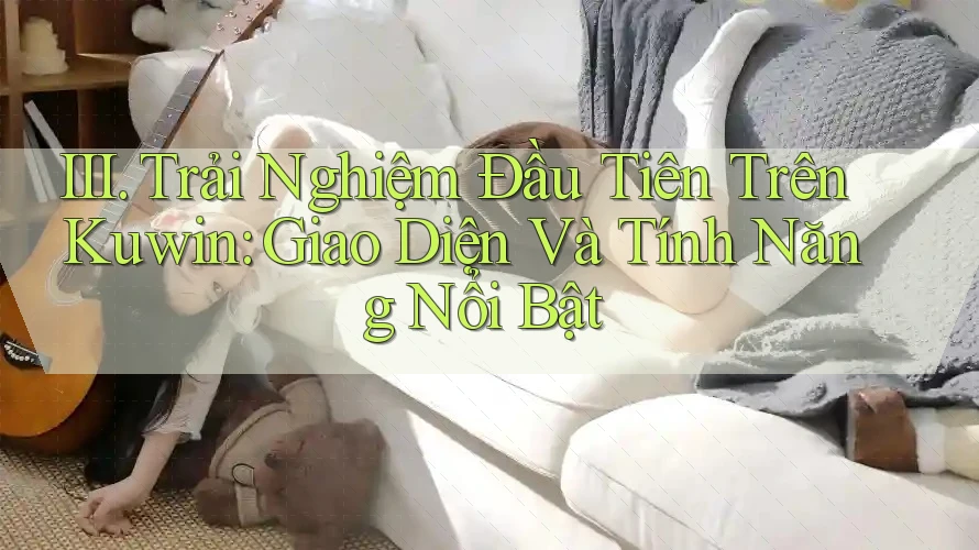 III. Trải Nghiệm Đầu Tiên Trên Kuwin: Giao Diện Và Tính Năng Nổi Bật III. Trải Nghiệm Đầu Tiên Trên Kuwin: Giao Diện Và Tính Năng Nổi Bật