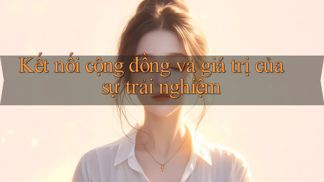 Kết nối cộng đồng và giá trị của sự trải nghiệm Kết nối cộng đồng và giá trị của sự trải nghiệm