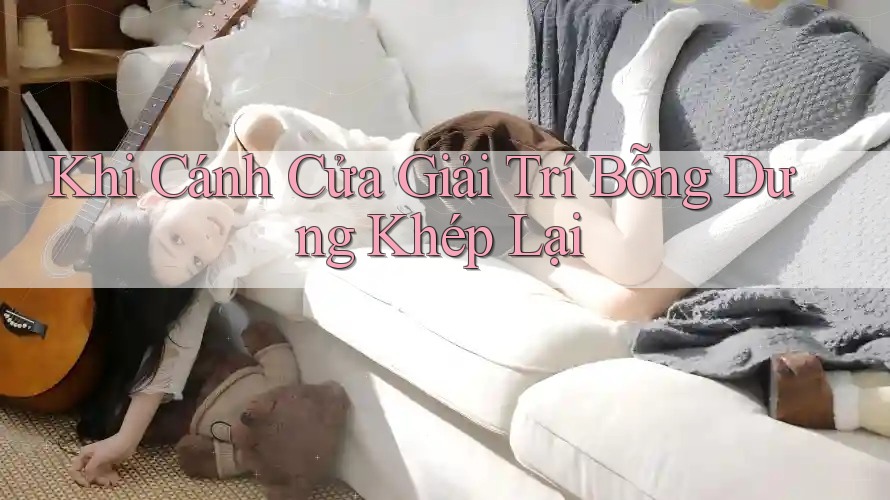 Khi Cánh Cửa Giải Trí Bỗng Dưng Khép Lại Khi Cánh Cửa Giải Trí Bỗng Dưng Khép Lại