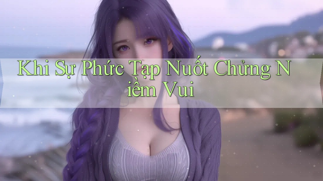 Khi Sự Phức Tạp Nuốt Chửng Niềm Vui Khi Sự Phức Tạp Nuốt Chửng Niềm Vui