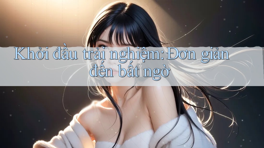 Khởi đầu trải nghiệm: Đơn giản đến bất ngờ Khởi đầu trải nghiệm: Đơn giản đến bất ngờ