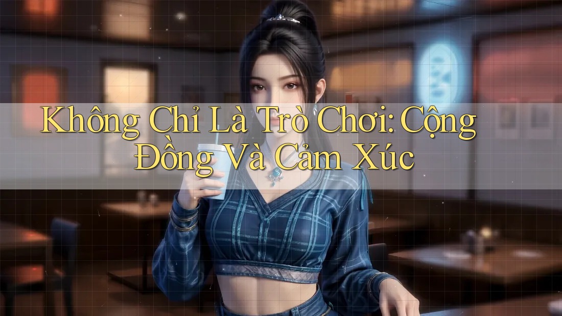 Không Chỉ Là Trò Chơi: Cộng Đồng Và Cảm Xúc