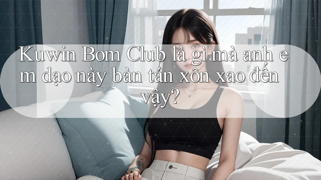 Kuwin Bom Club là gì mà anh em dạo này bàn tán xôn xao đến vậy? Kuwin Bom Club là gì mà anh em dạo này bàn tán xôn xao đến vậy?