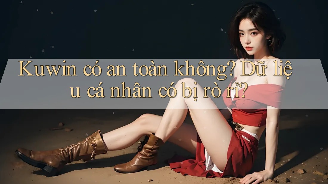 Kuwin có an toàn không? Dữ liệu cá nhân có bị rò rỉ? Kuwin có an toàn không? Dữ liệu cá nhân có bị rò rỉ?