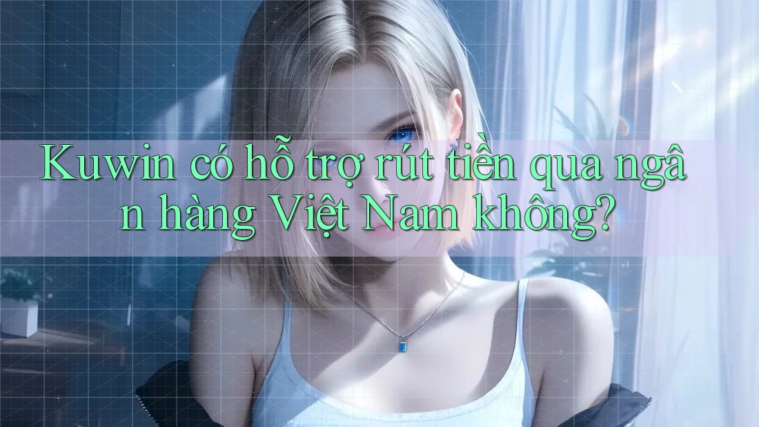 Kuwin có hỗ trợ rút tiền qua ngân hàng Việt Nam không? Kuwin có hỗ trợ rút tiền qua ngân hàng Việt Nam không?