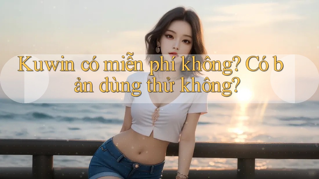 Kuwin có miễn phí không? Có bản dùng thử không? Kuwin có miễn phí không? Có bản dùng thử không?