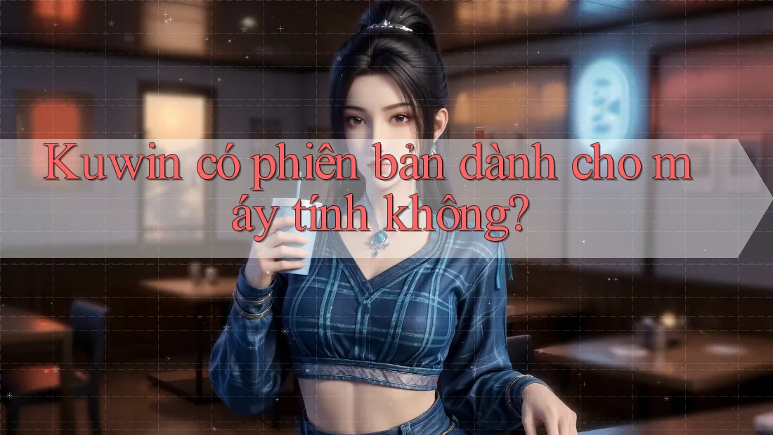 Kuwin có phiên bản dành cho máy tính không? Kuwin có phiên bản dành cho máy tính không?
