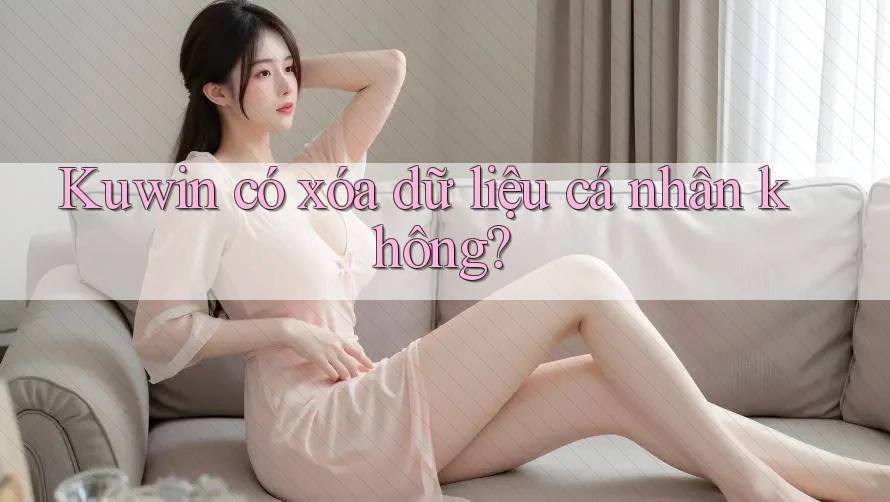 Kuwin có xóa dữ liệu cá nhân không? Kuwin có xóa dữ liệu cá nhân không?