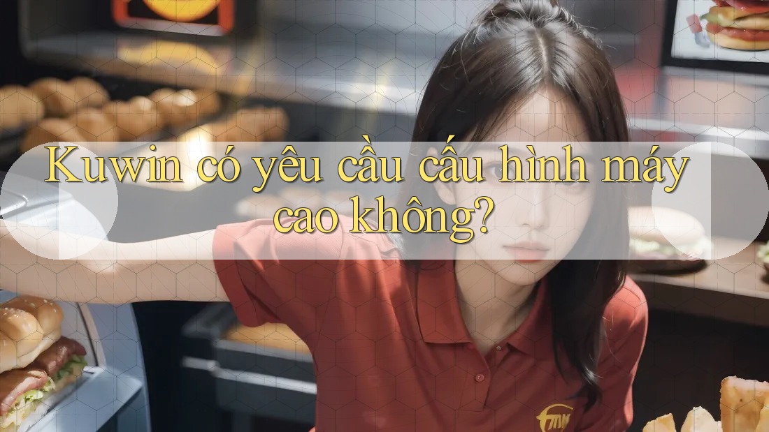 Kuwin có yêu cầu cấu hình máy cao không? Kuwin có yêu cầu cấu hình máy cao không?