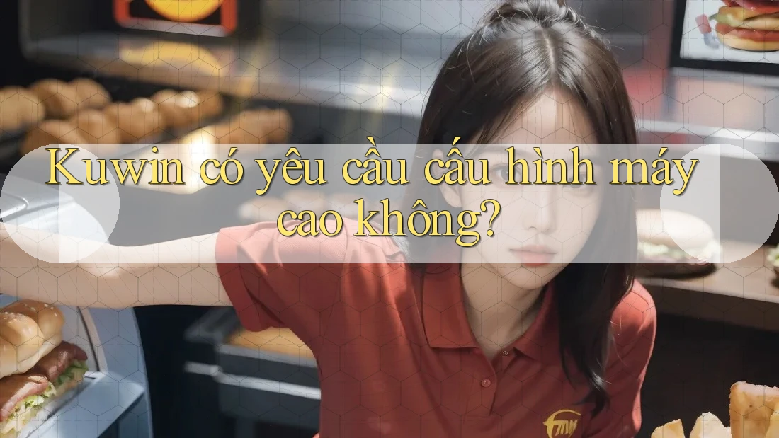 Kuwin có yêu cầu cấu hình máy cao không? Kuwin có yêu cầu cấu hình máy cao không?
