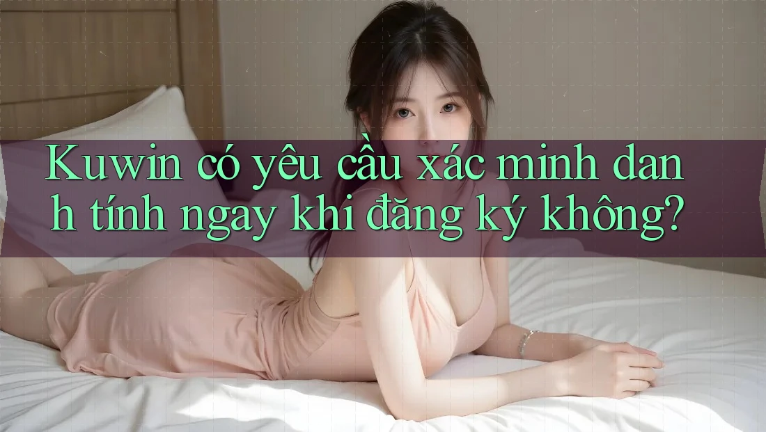 Kuwin có yêu cầu xác minh danh tính ngay khi đăng ký không? Kuwin có yêu cầu xác minh danh tính ngay khi đăng ký không?