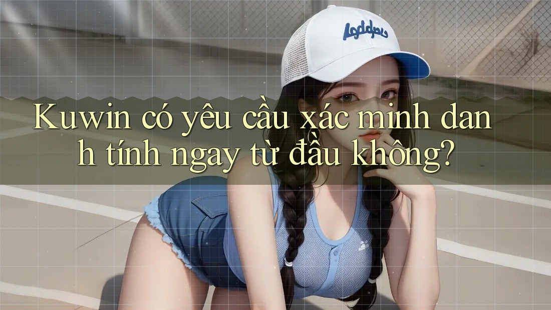 Kuwin có yêu cầu xác minh danh tính ngay từ đầu không? Kuwin có yêu cầu xác minh danh tính ngay từ đầu không?