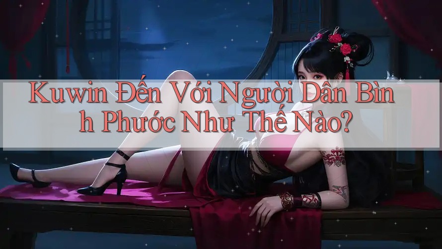 Kuwin Đến Với Người Dân Bình Phước Như Thế Nào? Kuwin Đến Với Người Dân Bình Phước Như Thế Nào?