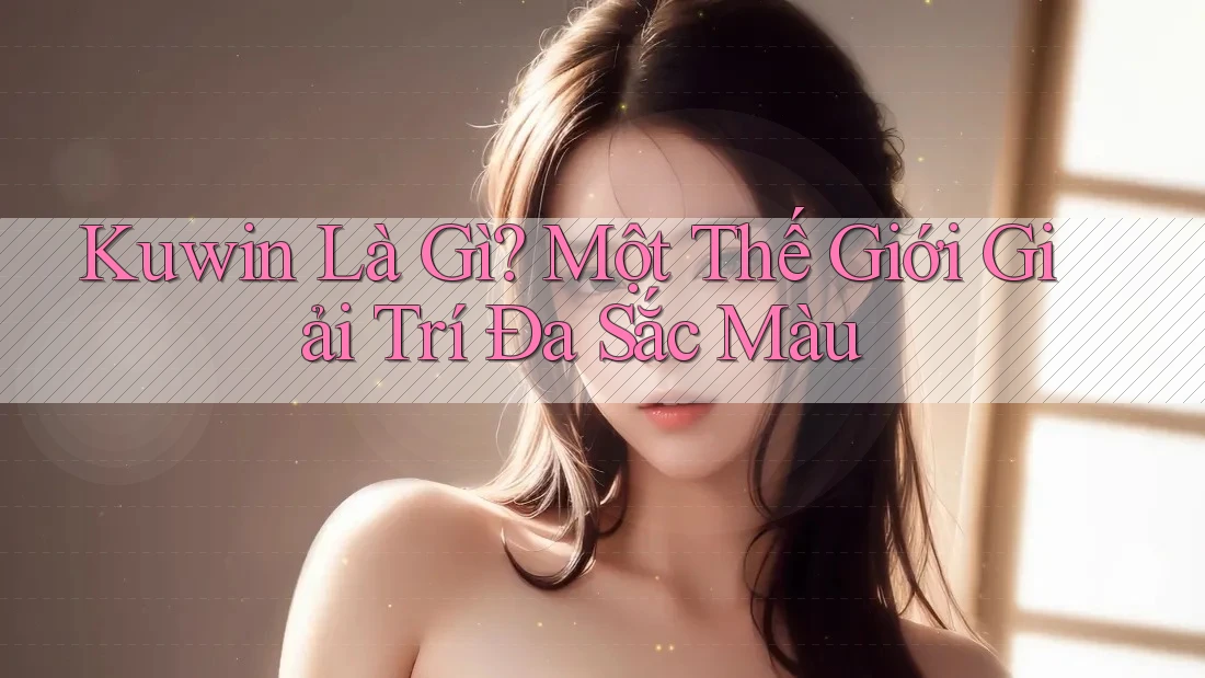 Kuwin Là Gì? Một Thế Giới Giải Trí Đa Sắc Màu Kuwin Là Gì? Một Thế Giới Giải Trí Đa Sắc Màu