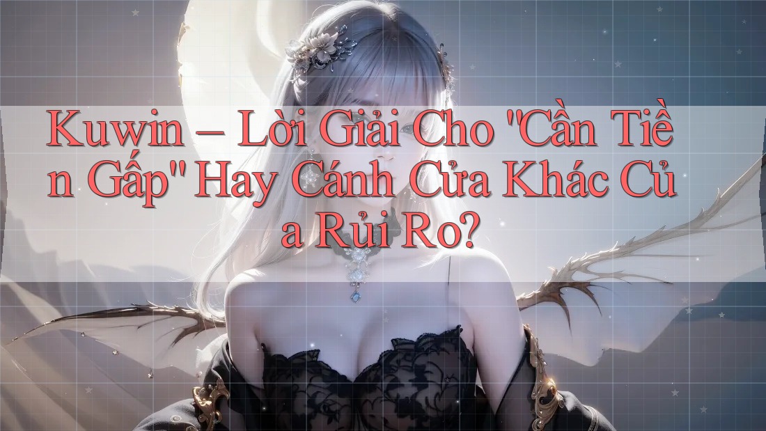 Kuwin – Lời Giải Cho “Cần Tiền Gấp” Hay Cánh Cửa Khác Của Rủi Ro? Kuwin – Lời Giải Cho “Cần Tiền Gấp” Hay Cánh Cửa Khác Của Rủi Ro?