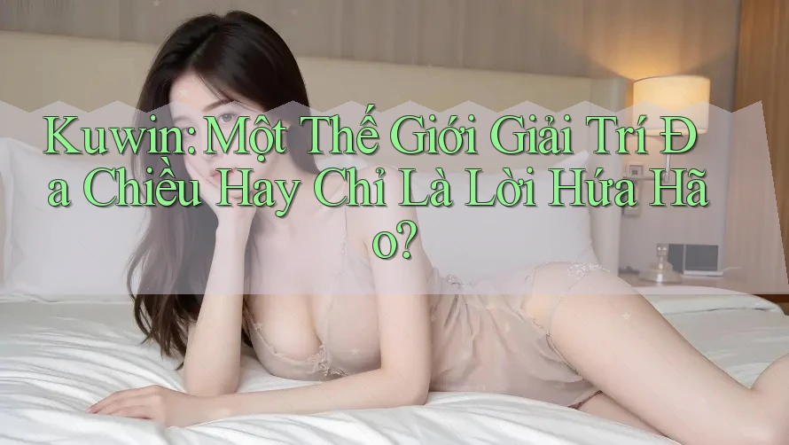 Kuwin: Một Thế Giới Giải Trí Đa Chiều Hay Chỉ Là Lời Hứa Hão? Kuwin: Một Thế Giới Giải Trí Đa Chiều Hay Chỉ Là Lời Hứa Hão?