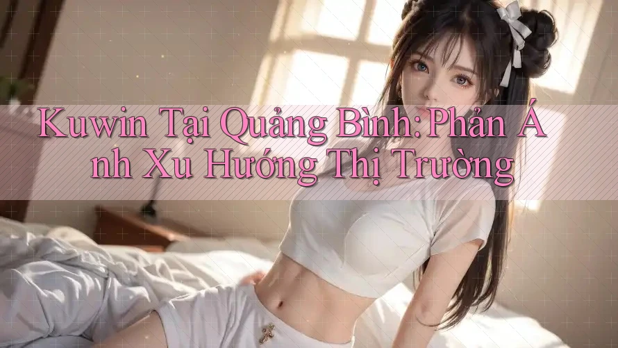 Kuwin Tại Quảng Bình: Phản Ánh Xu Hướng Thị Trường Kuwin Tại Quảng Bình: Phản Ánh Xu Hướng Thị Trường
