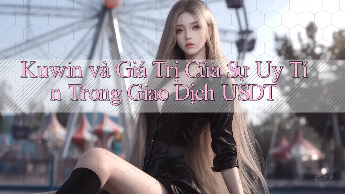 Kuwin và Giá Trị Của Sự Uy Tín Trong Giao Dịch USDT Kuwin và Giá Trị Của Sự Uy Tín Trong Giao Dịch USDT