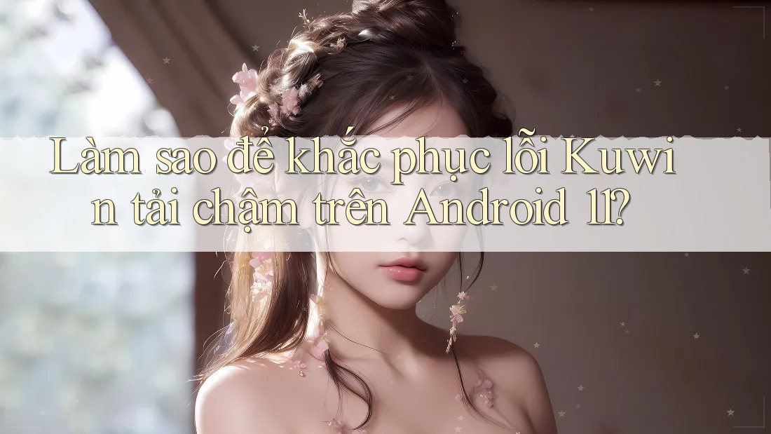 Làm sao để khắc phục lỗi Kuwin tải chậm trên Android 11? Làm sao để khắc phục lỗi Kuwin tải chậm trên Android 11?