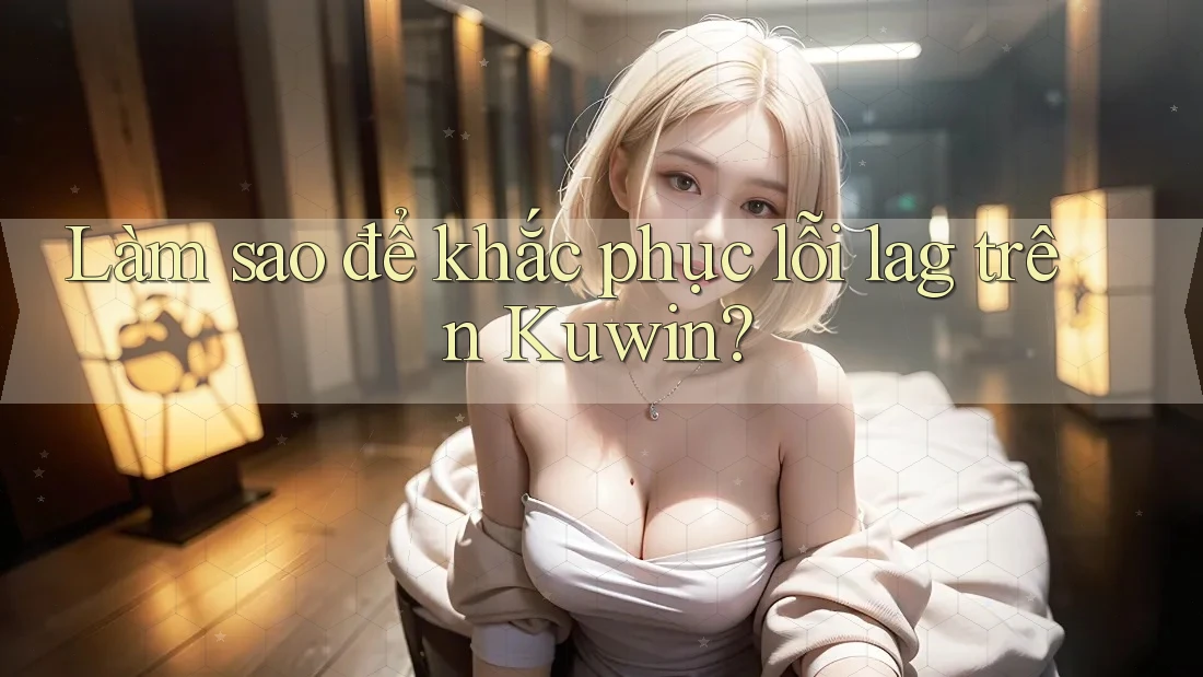 Làm sao để khắc phục lỗi lag trên Kuwin? Làm sao để khắc phục lỗi lag trên Kuwin?