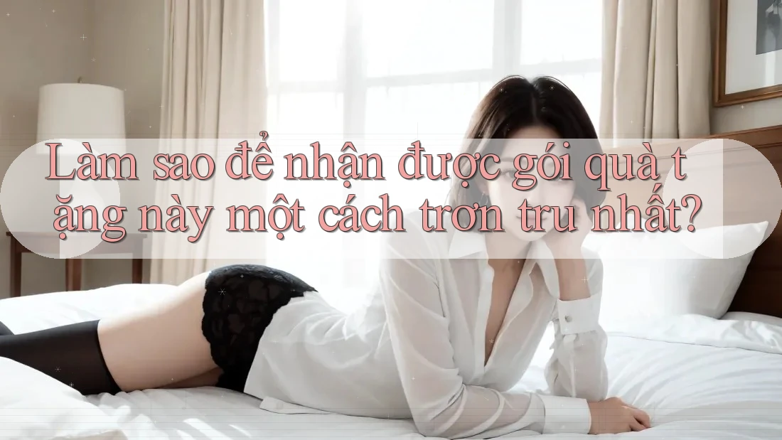Làm sao để nhận được gói quà tặng này một cách trơn tru nhất? Làm sao để nhận được gói quà tặng này một cách trơn tru nhất?