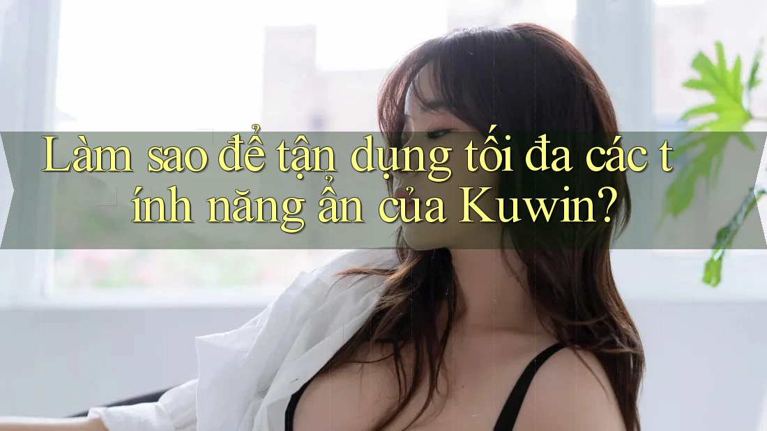 Làm sao để tận dụng tối đa các tính năng ẩn của Kuwin? Làm sao để tận dụng tối đa các tính năng ẩn của Kuwin?