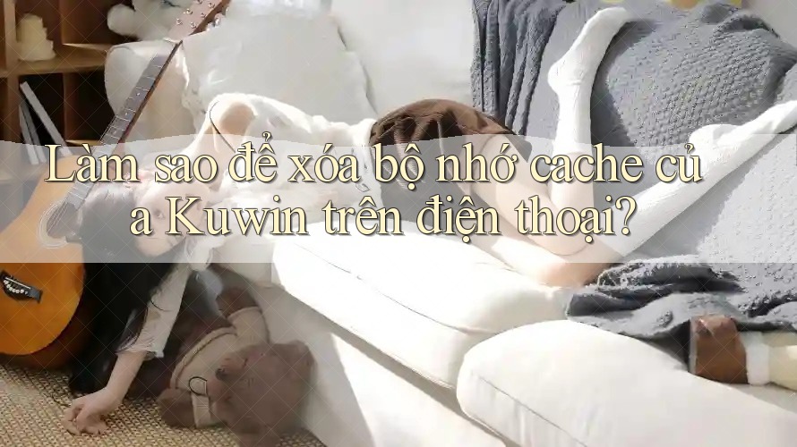 Làm sao để xóa bộ nhớ cache của Kuwin trên điện thoại? Làm sao để xóa bộ nhớ cache của Kuwin trên điện thoại?