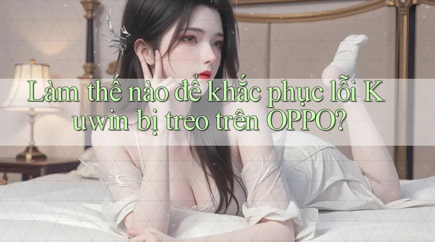 Làm thế nào để khắc phục lỗi Kuwin bị treo trên OPPO? Làm thế nào để khắc phục lỗi Kuwin bị treo trên OPPO?