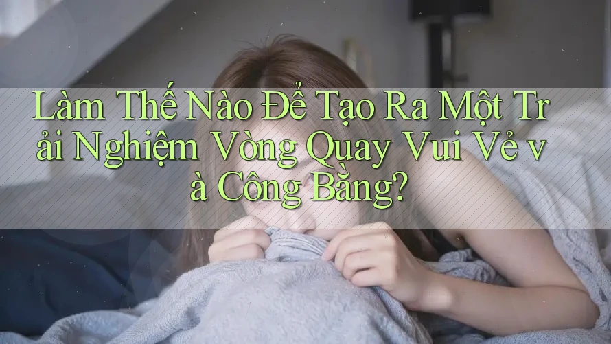 Làm Thế Nào Để Tạo Ra Một Trải Nghiệm Vòng Quay Vui Vẻ và Công Bằng? Làm Thế Nào Để Tạo Ra Một Trải Nghiệm Vòng Quay Vui Vẻ và Công Bằng?