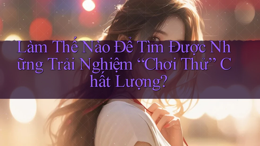 Làm Thế Nào Để Tìm Được Những Trải Nghiệm “Chơi Thử” Chất Lượng? Làm Thế Nào Để Tìm Được Những Trải Nghiệm “Chơi Thử” Chất Lượng?