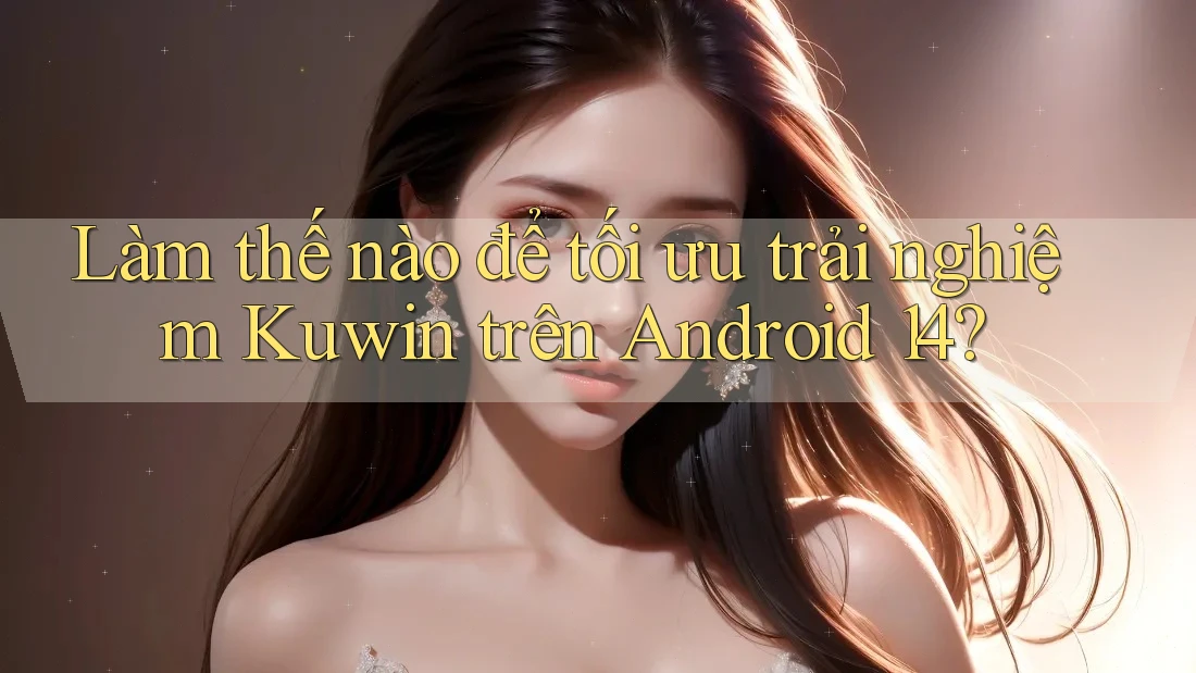 Làm thế nào để tối ưu trải nghiệm Kuwin trên Android 14? Làm thế nào để tối ưu trải nghiệm Kuwin trên Android 14?
