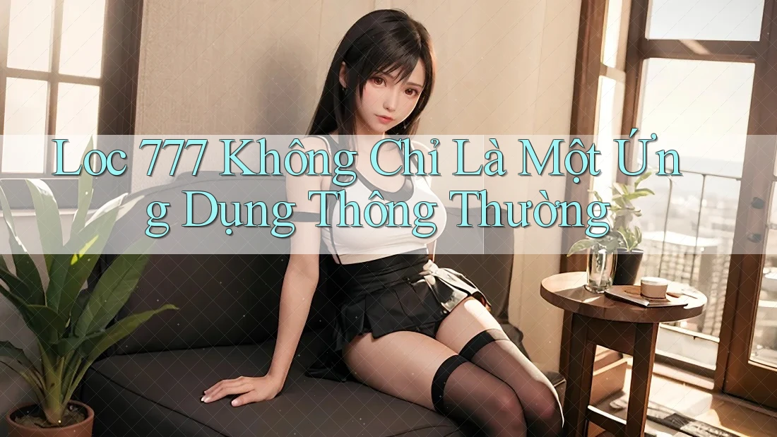 Loc 777 Không Chỉ Là Một Ứng Dụng Thông Thường Loc 777 Không Chỉ Là Một Ứng Dụng Thông Thường