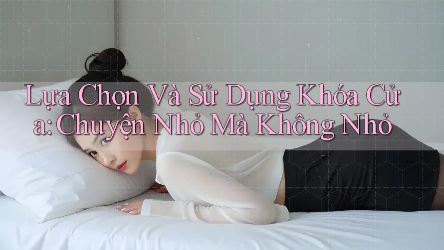 Lựa Chọn Và Sử Dụng Khóa Cửa: Chuyện Nhỏ Mà Không Nhỏ Lựa Chọn Và Sử Dụng Khóa Cửa: Chuyện Nhỏ Mà Không Nhỏ