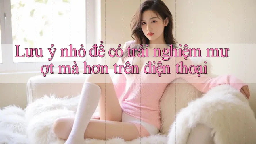 Lưu ý nhỏ để có trải nghiệm mượt mà hơn trên điện thoại Lưu ý nhỏ để có trải nghiệm mượt mà hơn trên điện thoại