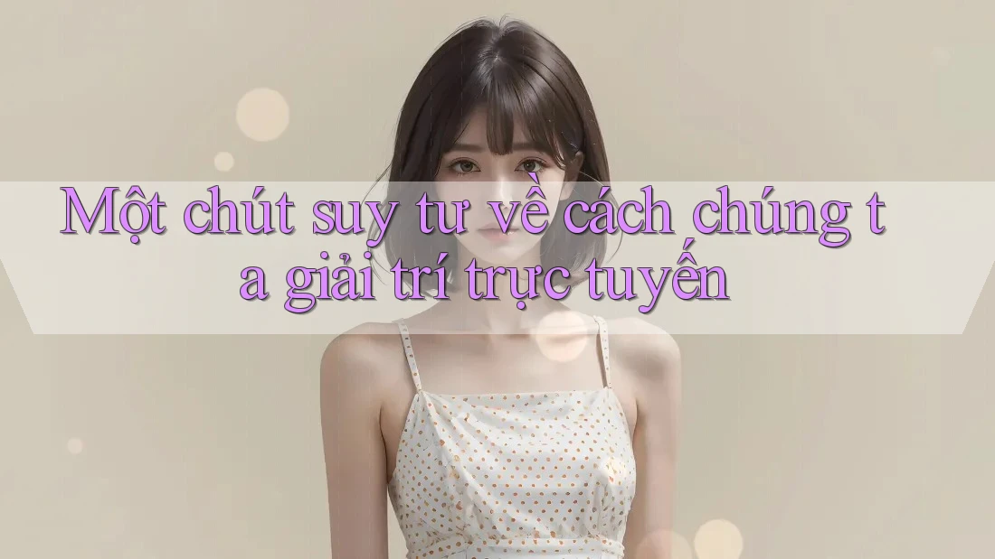 Một chút suy tư về cách chúng ta giải trí trực tuyến