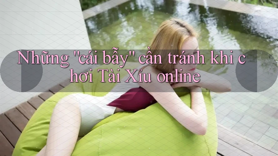 Những “cái bẫy” cần tránh khi chơi Tài Xỉu online Những “cái bẫy” cần tránh khi chơi Tài Xỉu online