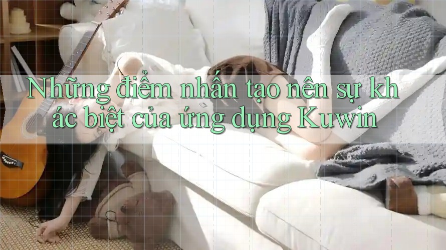 Những điểm nhấn tạo nên sự khác biệt của ứng dụng Kuwin Những điểm nhấn tạo nên sự khác biệt của ứng dụng Kuwin