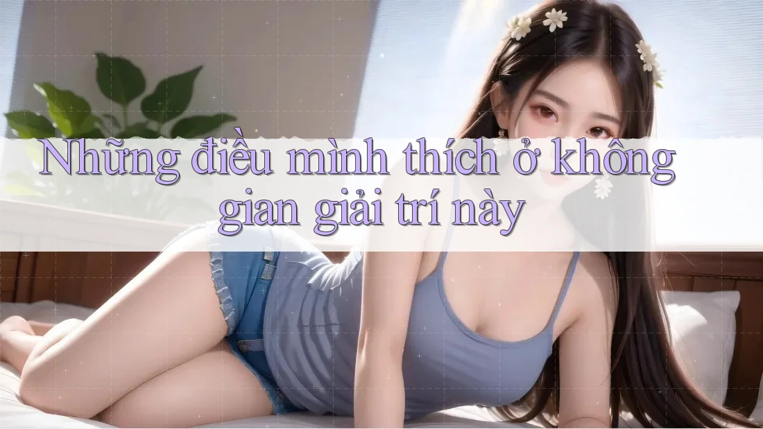 Những điều mình thích ở không gian giải trí này