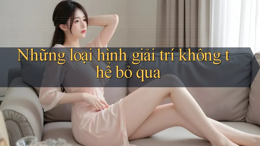 Những loại hình giải trí không thể bỏ qua Những loại hình giải trí không thể bỏ qua