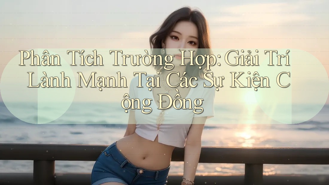 Phân Tích Trường Hợp: Giải Trí Lành Mạnh Tại Các Sự Kiện Cộng Đồng Phân Tích Trường Hợp: Giải Trí Lành Mạnh Tại Các Sự Kiện Cộng Đồng