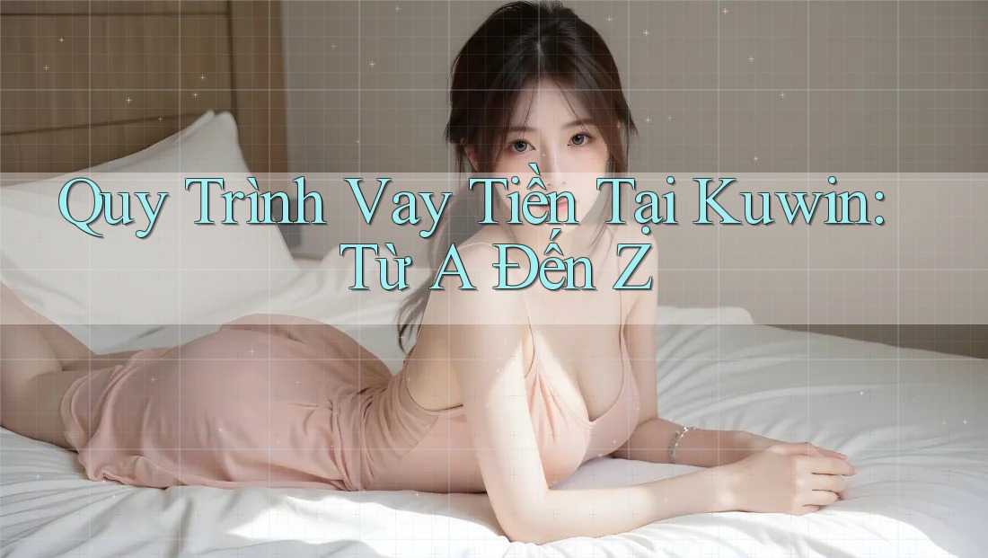 Quy Trình Vay Tiền Tại Kuwin: Từ A Đến Z Quy Trình Vay Tiền Tại Kuwin: Từ A Đến Z