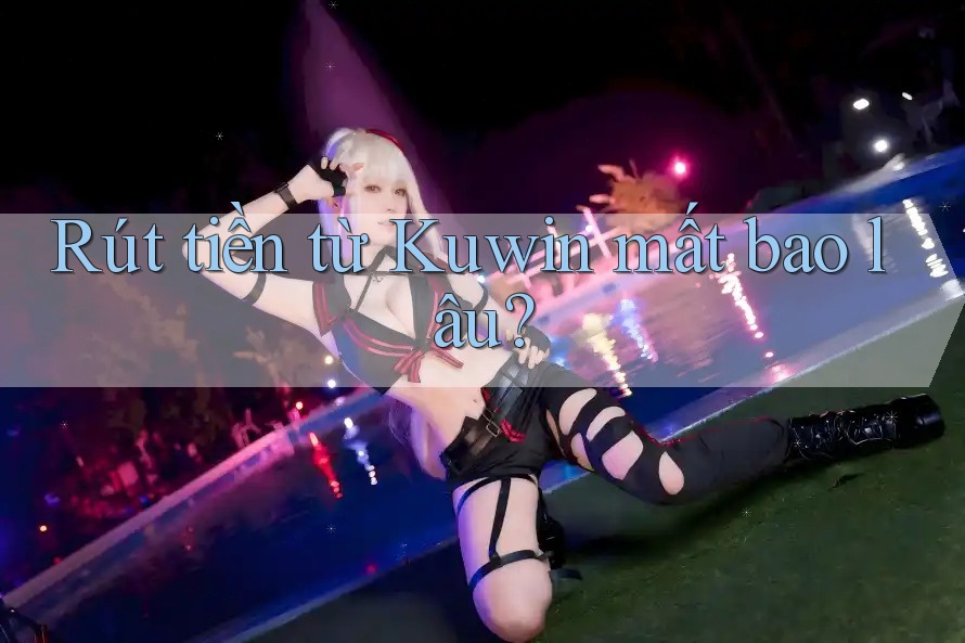Rút tiền từ Kuwin mất bao lâu?
