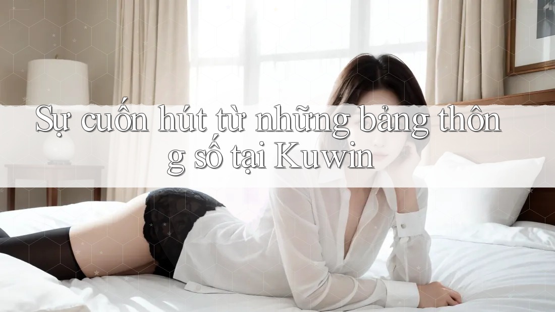 Sự cuốn hút từ những bảng thông số tại Kuwin Sự cuốn hút từ những bảng thông số tại Kuwin