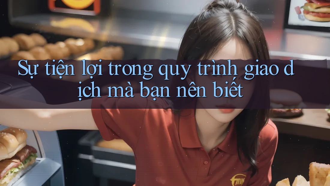 Sự tiện lợi trong quy trình giao dịch mà bạn nên biết Sự tiện lợi trong quy trình giao dịch mà bạn nên biết